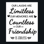 Our Laughs Are Limitless Friendship Quote Poster<br><div class="desc">"Our Laughs Are Limitless, Memories Countless, Friendship Endless Quote – Friendship Gift Typography Design, Inspirational Saying, Best Friend Quote Art“ Celebrate the beauty of true friendship with this heartfelt “Our Laughs Are Limitless, Our Memories Are Countless, Our Friendship Is Endless” design. This elegant black and white friendship quote typography art...</div>