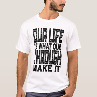 Our Life Is What Our Through Make It T-Shirt