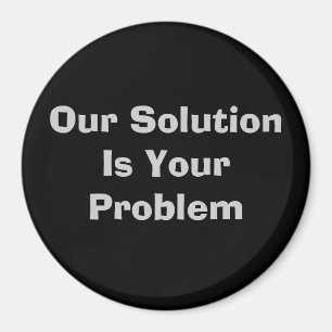 Our Solution Is Your Problem Magnet