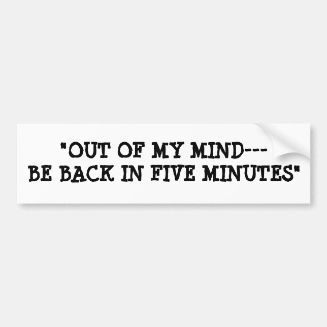 "OUT OF MY MIND---BE BACK IN FIVE MINUTES" BUMPER STICKER (Front)