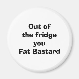 Out of the fridge you Fat Bastard Magnet