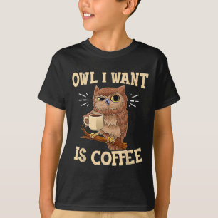 Owl I Want Is Coffee Funny Coffee Owl Saying T-Shirt