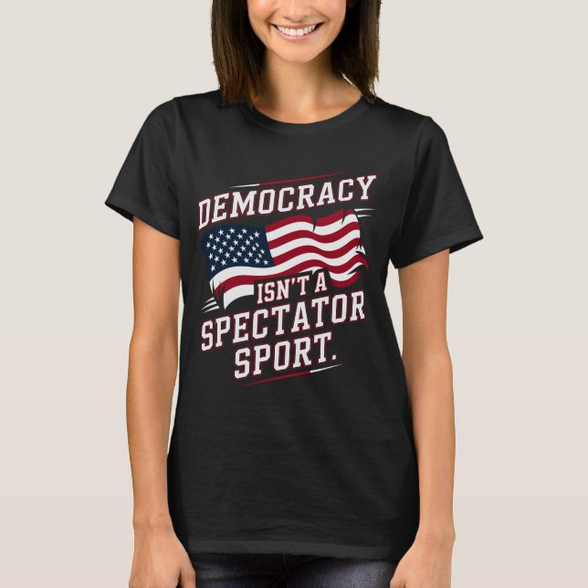 Patriotic Democracy Isn’t a Spectator Sport Flag T-Shirt (Front)