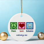 Peace Love Robotics Engineer Custom Ceramic Ornament<br><div class="desc">Peace Love Robotics Christmas ornament with a peace sign,  heart,  and a cool robot made with nanotechnology. A cute artificial intelligence professor or robotic major gift that is personalized with your text.</div>