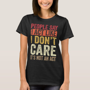 People Say I Act Like I Dont Care Its Not An Act F T-Shirt