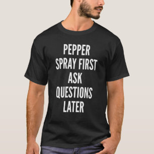 Pepper Spray First Ask Questions Later T-Shirt