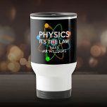 Personalized Physics It's the Law Science Travel Mug<br><div class="desc">SCIENCE MUG. Personalize the name.  A cool,  trendy science inspired mug designed as a gift for all scientists,  science teachers,  science students,  in short,  any science geek in your life (and that includes you)! Designed by Science Geekness© at http://www.zazzle.com/sciencegeekness*</div>