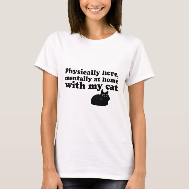 Physically Here, Mentally at Home With My Cat T-Shirt (Front)