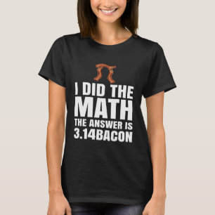 Pi Day I Did The Math Answer Is Bacon  Math Joke P T-Shirt