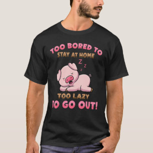 Pig  Too Bored To Stay At Home Too Lazy To Go Out  T-Shirt