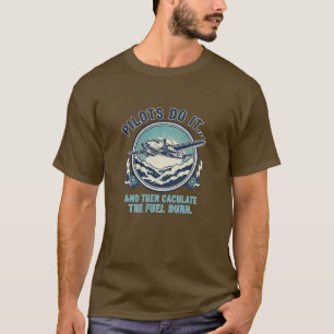 Pilots Do It And Then Calculate The Fuel Burn  T-Shirt