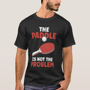 Ping Pong The Paddle Is Not The Problem Table Tenn T-Shirt