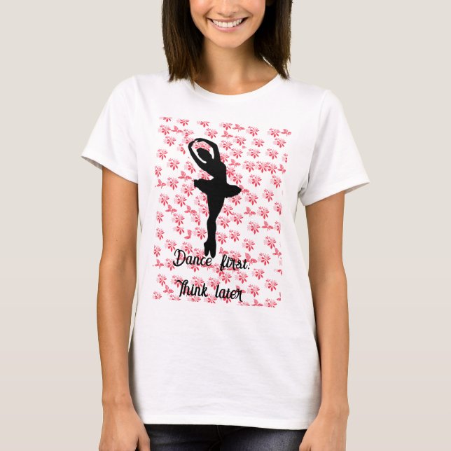 pink Floral ballerina Dance first think later T-Shirt (Front)