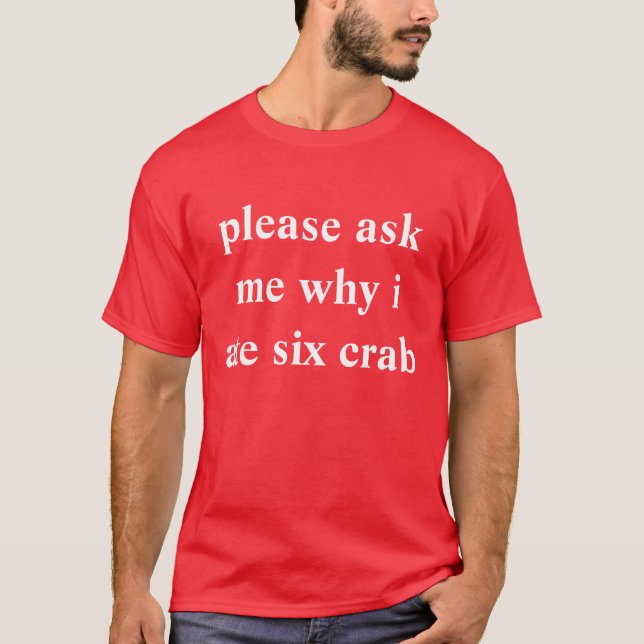 please ask me why i ate six crab T-Shirt (Front)