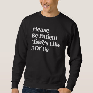 Please Be Patient Theres Like 3 Of Us 1 Sweatshirt