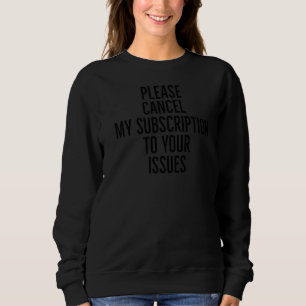 Please cancel my subscription to your issues funny sweatshirt