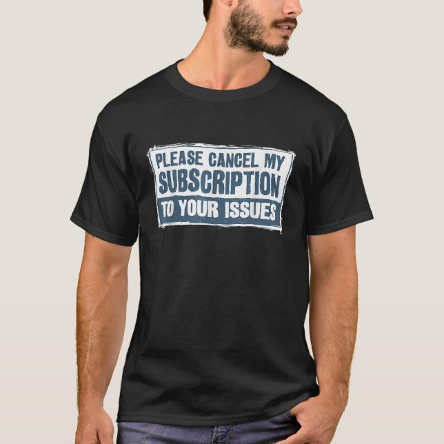 Please Cancel My Subscription To Your Issues Funny T-Shirt (Front)