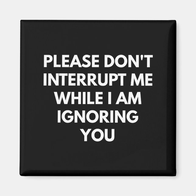 Please Don't Interrupt Me While I Am Ignoring You  Magnet (Front)