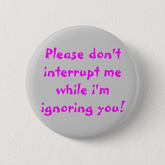 Please Don't Interrupt Me While I'm Ignoring You 2 Inch Round Button (Front)