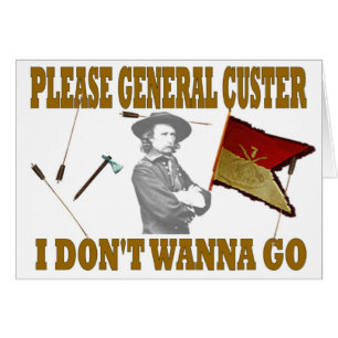 PLEASE GENERAL CUSTER, I DONT WANNA GO