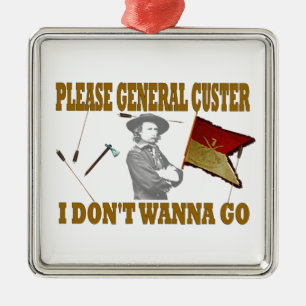 PLEASE GENERAL CUSTER, I DONT WANNA GO METAL ORNAMENT