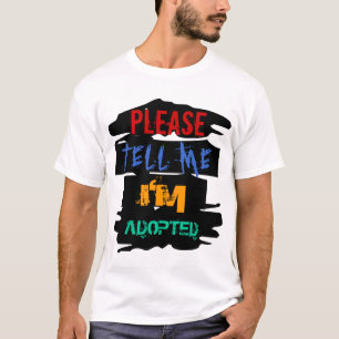 PLEASE TELL ME I'M ADOPTED T-Shirt