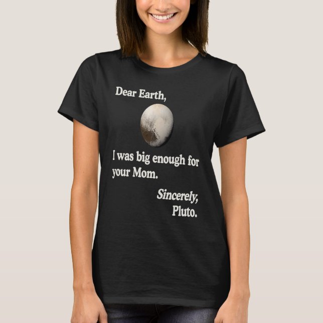 Pluto Joke Dear Earth I Was Big Enough For Your Mo T-Shirt (Front)
