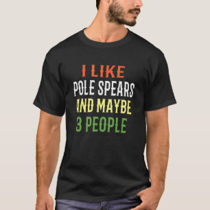Pole Spears Fishing I Like Pole Spears And Maybe 3 T-Shirt