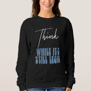 Political Statement Think While Its Still Legal 3 Sweatshirt