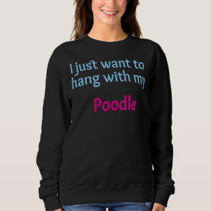 Poodle I just want to hang with my Poodle Sweatshirt