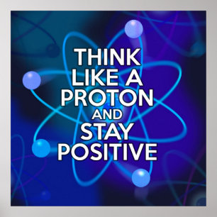 POSTER THINK LIKE A PROTON AND STAY POSITIVE