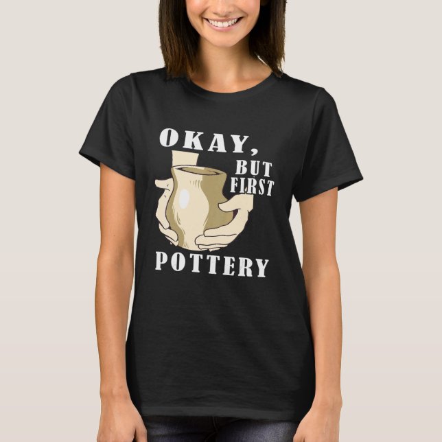 Pottery Artist Okay But First Pottery Maker Clay C T-Shirt (Front)