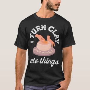 Pottery I Turn Clay Into Things Creative Art T-Shirt