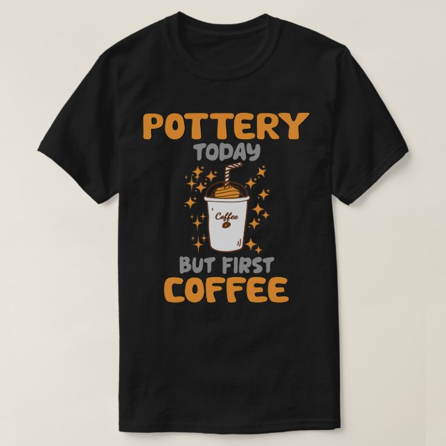 Pottery Today But First Coffee T-Shirt (Design Front)