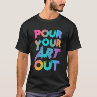 Pour Your Art Out Artist Painter Acrylic Paint Pai T-Shirt