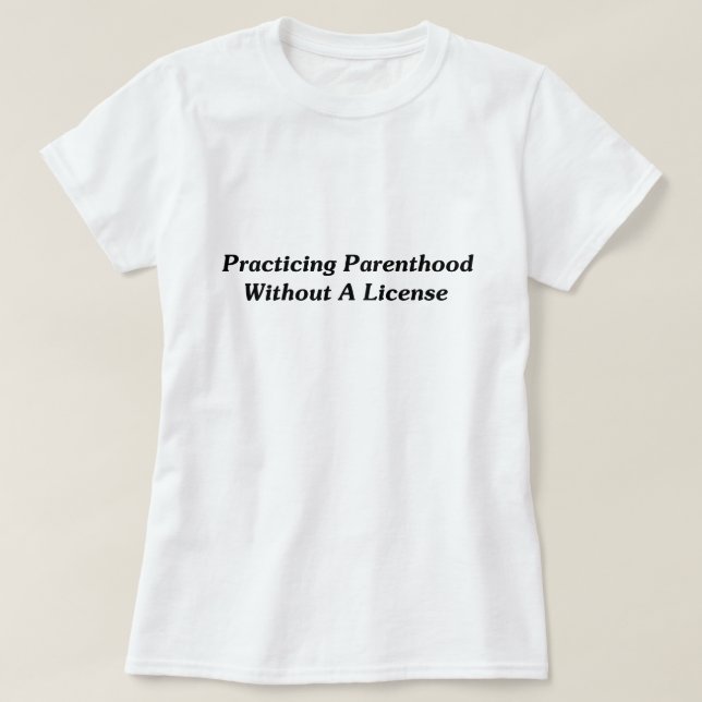 Practicing Parenthood Without A License T-Shirt (Design Front)