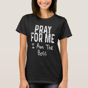 Pray For Me I'm The Boss Day   Leader Sarcasm Sarc T-Shirt