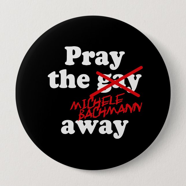 PRAY THE GAY AWAY MICHELE BACHMANN - 4 INCH ROUND BUTTON (Front)