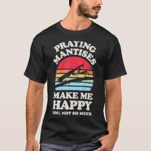 Praying Mantises Make Me Happy Funny Mantis Bug In T-Shirt