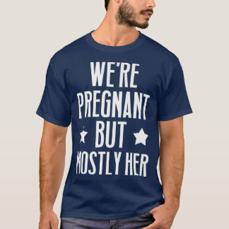 Pregnancy - We're Pregnant But Mostly Her - Gender T-Shirt