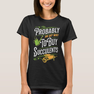 Probably On My Way To Buy Succulents Cactus Garde T-Shirt