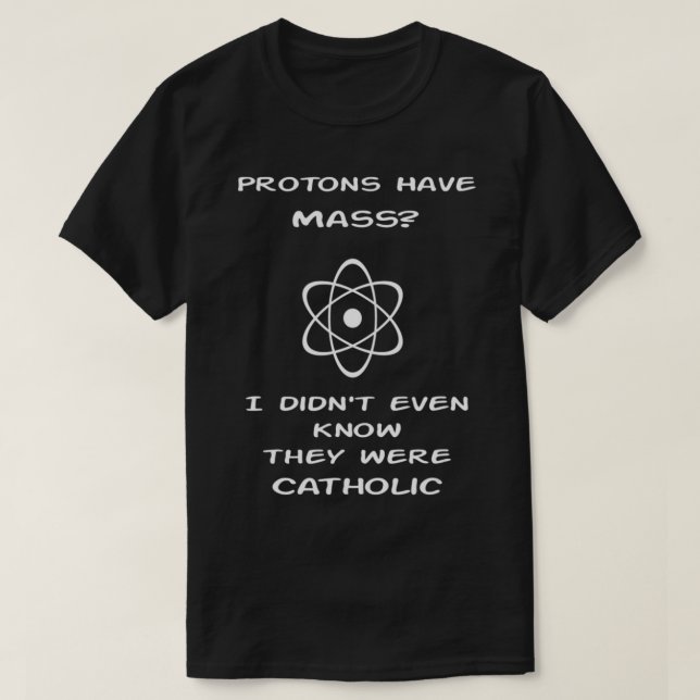 Protons have Mass - I didn't even know they were C T-Shirt (Design Front)