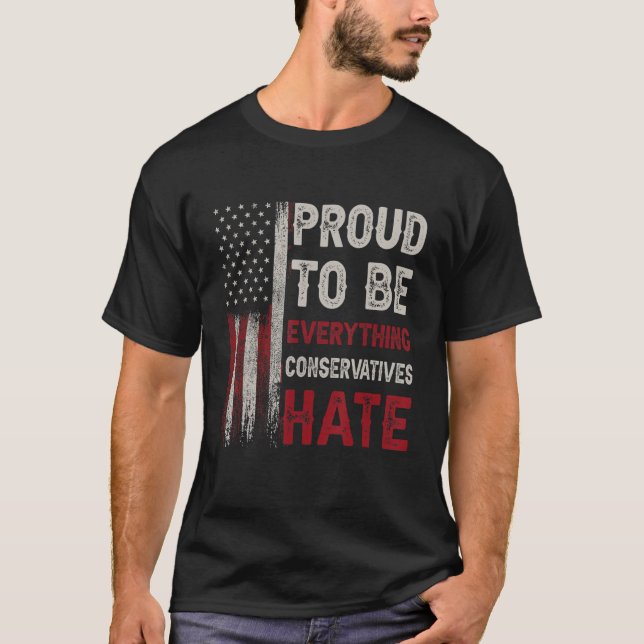 Proud To Be Everything Conservatives Hate T-Shirt (Front)