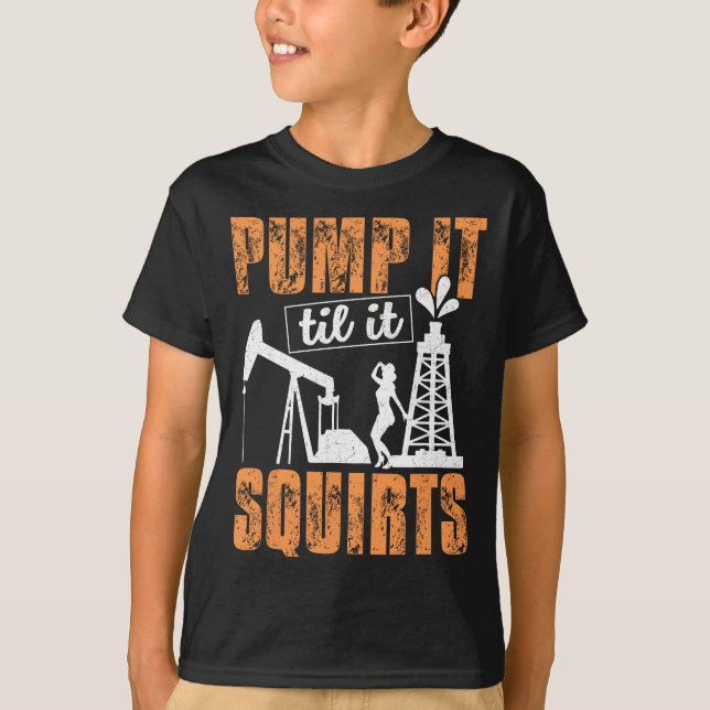 Pump It Til It Squirts - Oilfield Man Oil Worker F T-Shirt (Front)
