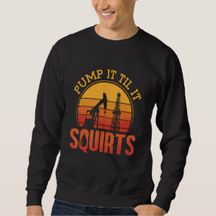 Pump It Till It Squirts Roughneck Oil Rig Worker O Sweatshirt