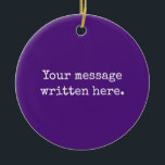 Purple Custom Your Message Personalized Text Quote Ceramic Ornament<br><div class="desc">Your custom message text Ornament,  Personalized Christmas Gift for Mom,  Customized Keepsake New Mother's Day,  Great Grandma Grandparent First Tree,  Pregnancy Reveal Friend Wedding Her,  Engagement Present 1st xmas Parent,  Personalised Dad Daughter Moving Party,  Son Birthday Grandmother Royal Purple,  Grandson Granddaughter Grief to from,  Grandchild in Law Anniversary Father's</div>