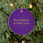 Purple Custom Your Text Here Personalized Quote Ceramic Ornament<br><div class="desc">Your custom message text Ornament,  Personalized Christmas Gift for Mom,  Customized Keepsake New Mother's Day,  Great Grandma Grandparent First Tree,  Pregnancy Reveal Friend Wedding Her,  Engagement Present 1st xmas Parent,  Personalised Dad Daughter Moving Party,  Son Birthday Grandmother Purple Gold,  Grandson Granddaughter Grief to from,  Grandchild in Law Anniversary Father's</div>