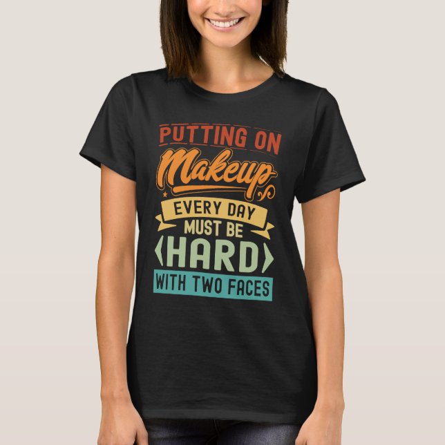 Putting On Makeup Every Day Must Be Hard With Two  T-Shirt (Front)