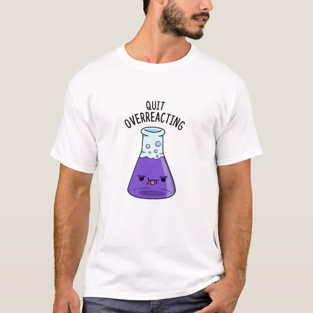 Quit Over-Reacting Funny Chemistry Pun  T-Shirt (Front)