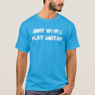 "Quit Work Play Guitar" t-shirt